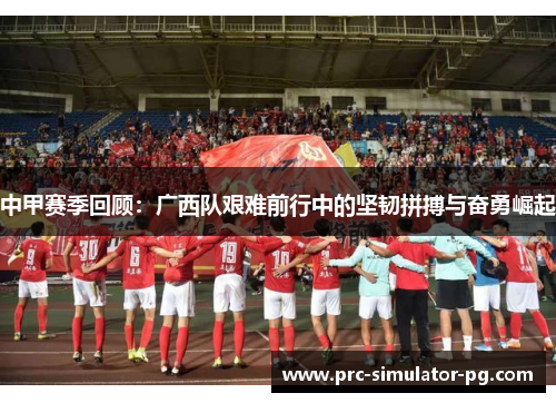 中甲赛季回顾：广西队艰难前行中的坚韧拼搏与奋勇崛起