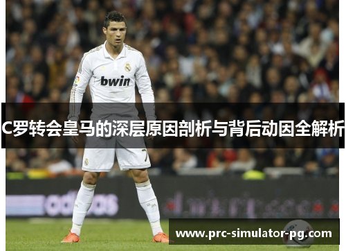 C罗转会皇马的深层原因剖析与背后动因全解析