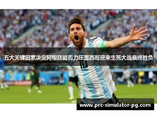 五大关键因素决定阿根廷能否力压墨西哥迎来生死大战最终胜负