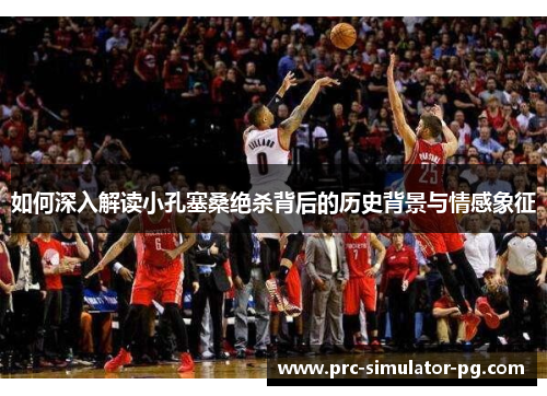 如何深入解读小孔塞桑绝杀背后的历史背景与情感象征