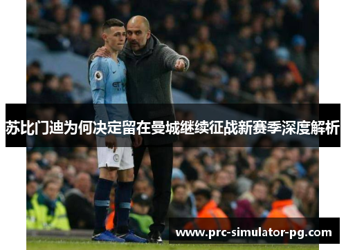 苏比门迪为何决定留在曼城继续征战新赛季深度解析