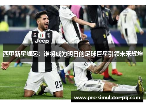西甲新星崛起：谁将成为明日的足球巨星引领未来辉煌