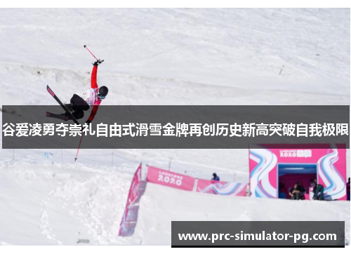 谷爱凌勇夺崇礼自由式滑雪金牌再创历史新高突破自我极限