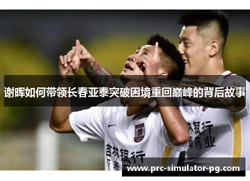 谢晖如何带领长春亚泰突破困境重回巅峰的背后故事