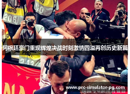 阿根廷豪门重现辉煌决战时刻激情四溢再创历史新篇