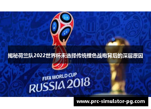 揭秘荷兰队2022世界杯未选择传统橙色战袍背后的深层原因