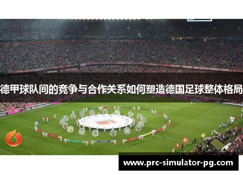 德甲球队间的竞争与合作关系如何塑造德国足球整体格局