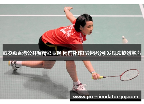 戴资颖香港公开赛精彩表现 网前扑球巧妙得分引发观众热烈掌声
