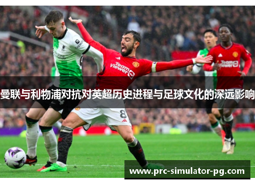 曼联与利物浦对抗对英超历史进程与足球文化的深远影响