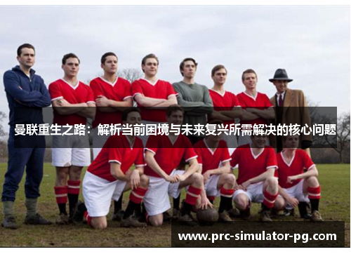 曼联重生之路：解析当前困境与未来复兴所需解决的核心问题