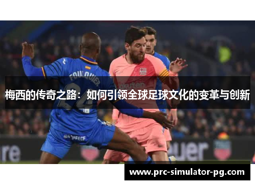 梅西的传奇之路：如何引领全球足球文化的变革与创新