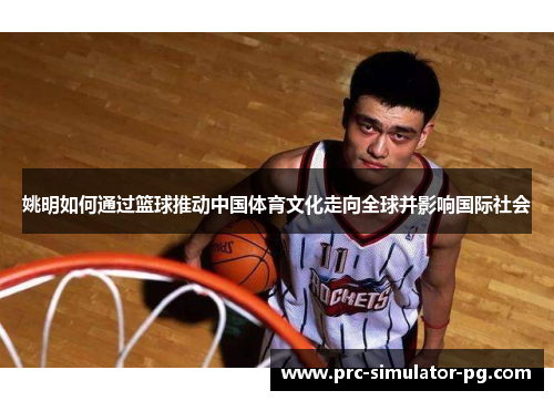 姚明如何通过篮球推动中国体育文化走向全球并影响国际社会