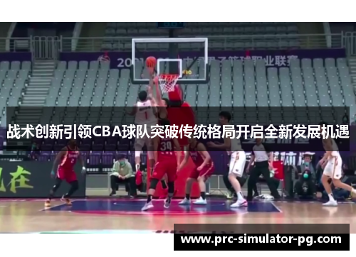 战术创新引领CBA球队突破传统格局开启全新发展机遇