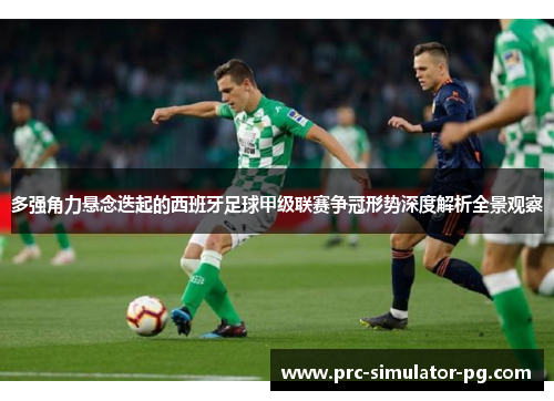 多强角力悬念迭起的西班牙足球甲级联赛争冠形势深度解析全景观察