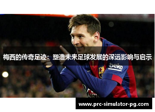 梅西的传奇足迹：塑造未来足球发展的深远影响与启示