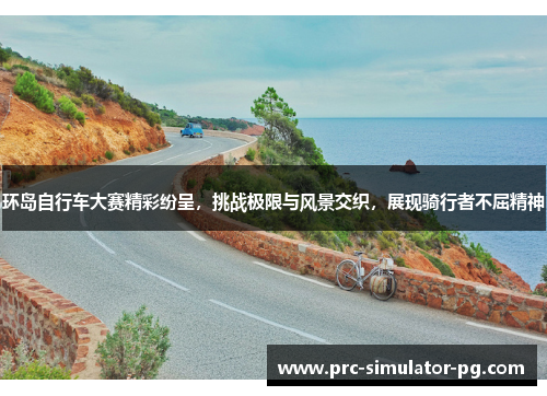 环岛自行车大赛精彩纷呈，挑战极限与风景交织，展现骑行者不屈精神