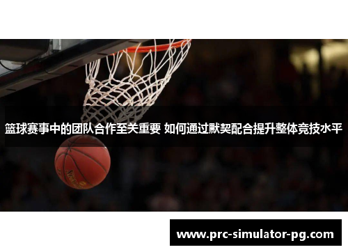 篮球赛事中的团队合作至关重要 如何通过默契配合提升整体竞技水平