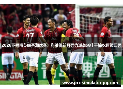 2026亚冠精英联赛淘汰赛：利雅得新月强势逆袭塔什干棉农晋级四强