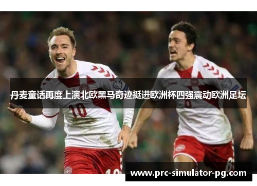 丹麦童话再度上演北欧黑马奇迹挺进欧洲杯四强震动欧洲足坛