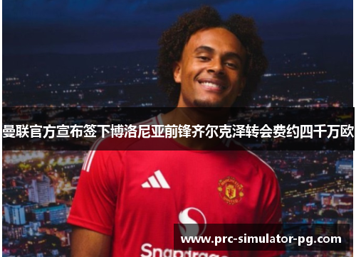 曼联官方宣布签下博洛尼亚前锋齐尔克泽转会费约四千万欧