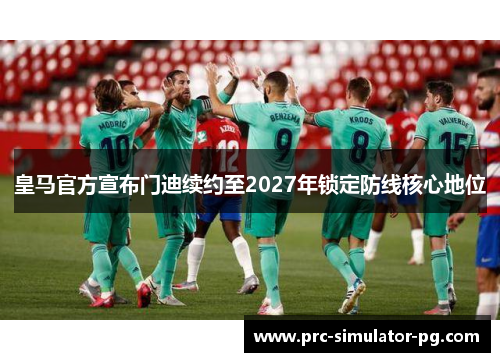 皇马官方宣布门迪续约至2027年锁定防线核心地位