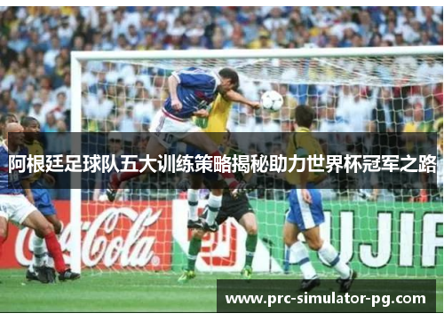 阿根廷足球队五大训练策略揭秘助力世界杯冠军之路