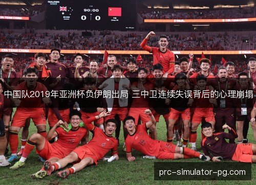 中国队2019年亚洲杯负伊朗出局 三中卫连续失误背后的心理崩塌